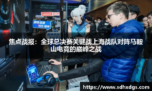 焦点战报：全球总决赛关键战上海战队对阵马鞍山电竞的巅峰之战