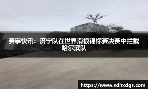 赛事快讯：济宁队在世界滑板锦标赛决赛中拦截哈尔滨队