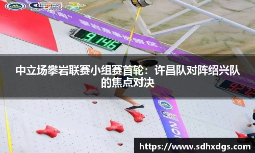 中立场攀岩联赛小组赛首轮：许昌队对阵绍兴队的焦点对决