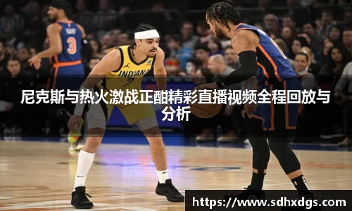 尼克斯与热火激战正酣精彩直播视频全程回放与分析
